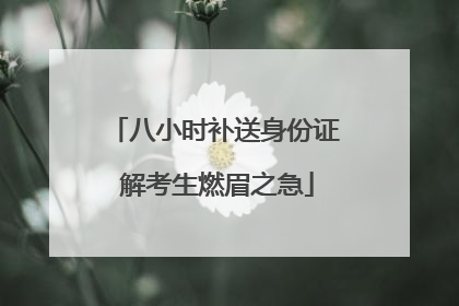 八小时补送身份证 解考生燃眉之急