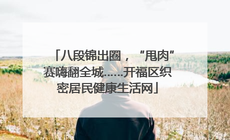 八段锦出圈，“甩肉”赛嗨翻全城……开福区织密居民健康生活网