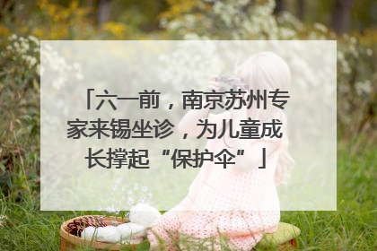 六一前，南京苏州专家来锡坐诊，为儿童成长撑起“保护伞”