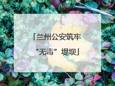 兰州公安筑牢“无毒”堤坝