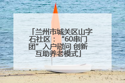 兰州市城关区山字石社区：“60串门团”入户慰问 创新互助养老模式