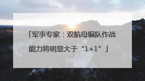 军事专家：双航母编队作战能力将明显大于“1+1”