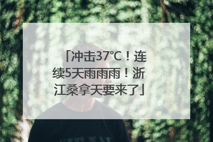冲击37℃！连续5天雨雨雨！浙江桑拿天要来了