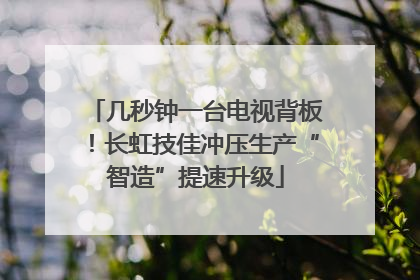 几秒钟一台电视背板！长虹技佳冲压生产“智造”提速升级