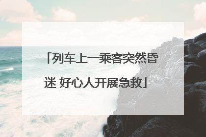 列车上一乘客突然昏迷 好心人开展急救
