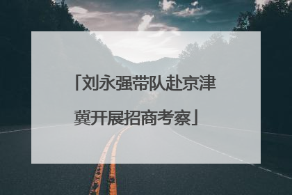 刘永强带队赴京津冀开展招商考察
