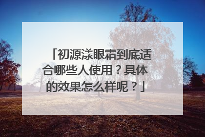 初源漾眼霜到底适合哪些人使用？具体的效果怎么样呢？