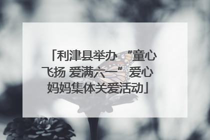 利津县举办 “童心飞扬 爱满六一”爱心妈妈集体关爱活动