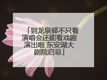 到龙泉驿不只看演唱会还能看戏剧演出啦 东安湖大剧院启幕