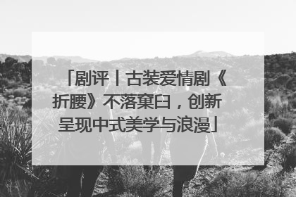 剧评丨古装爱情剧《折腰》不落窠臼，创新呈现中式美学与浪漫