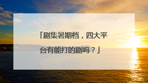 剧集暑期档，四大平台有能打的剧吗？