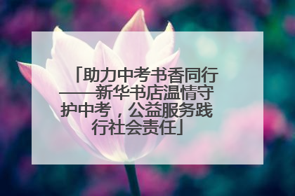 助力中考书香同行——新华书店温情守护中考，公益服务践行社会责任