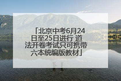 北京中考6月24日至25日进行 道法开卷考试只可携带六本统编版教材