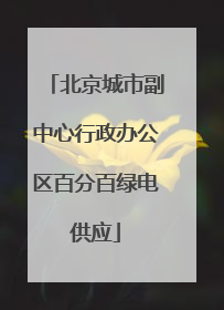 北京城市副中心行政办公区百分百绿电供应
