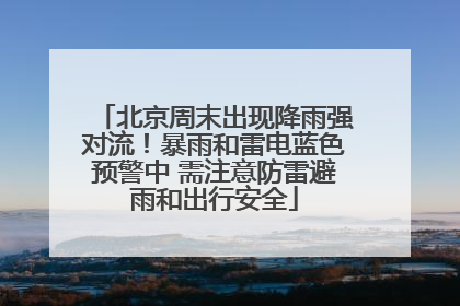 北京周末出现降雨强对流！暴雨和雷电蓝色预警中 需注意防雷避雨和出行安全