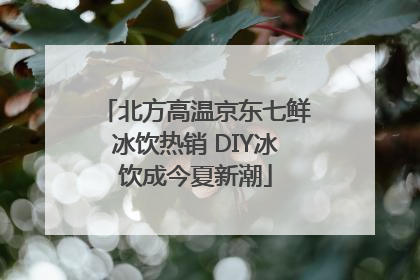 北方高温京东七鲜冰饮热销 DIY冰饮成今夏新潮