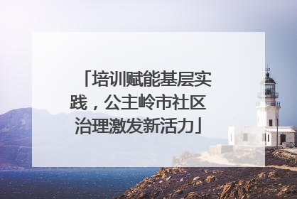 培训赋能基层实践，公主岭市社区治理激发新活力