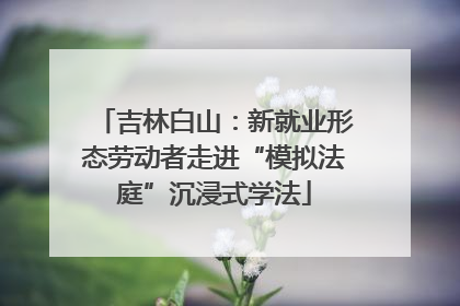 吉林白山：新就业形态劳动者走进“模拟法庭”沉浸式学法