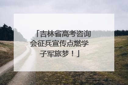 吉林省高考咨询会征兵宣传点燃学子军旅梦！