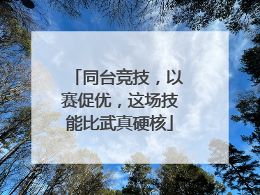 同台竞技，以赛促优，这场技能比武真硬核