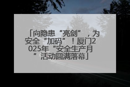 向隐患“亮剑”，为安全“加码”！厦门2025年“安全生产月”活动圆满落幕