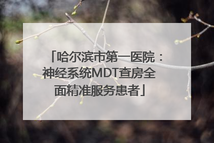 哈尔滨市第一医院：神经系统MDT查房全面精准服务患者