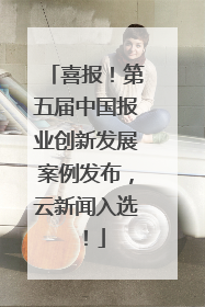 喜报！第五届中国报业创新发展案例发布，云新闻入选！