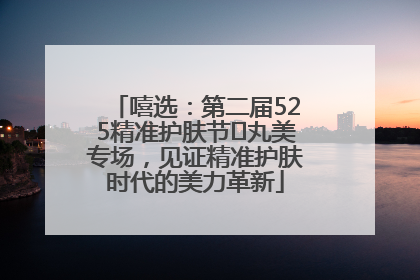 嘻选：第二届525精准护肤节✖丸美专场，见证精准护肤时代的美力革新