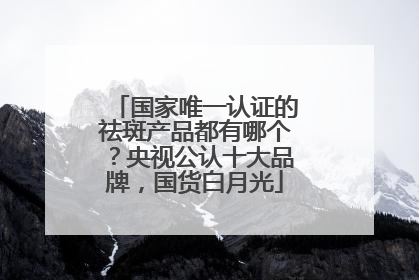 国家唯一认证的祛斑产品都有哪个？央视公认十大品牌，国货白月光