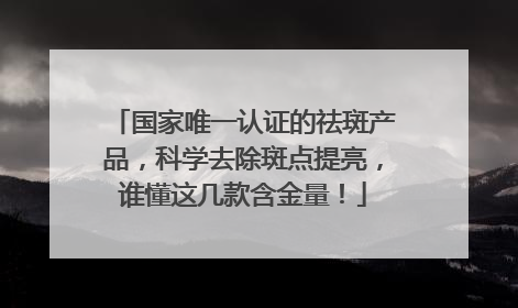 国家唯一认证的祛斑产品，科学去除斑点提亮，谁懂这几款含金量！