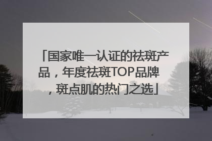 国家唯一认证的祛斑产品，年度祛斑TOP品牌，斑点肌的热门之选
