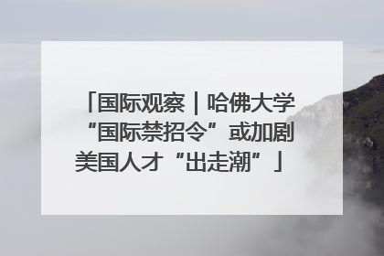 国际观察｜哈佛大学“国际禁招令”或加剧美国人才“出走潮”