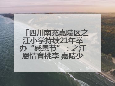 四川南充嘉陵区之江小学持续21年举办“感恩节”：之江恩情育桃李 嘉陵少年志栋梁