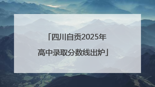 四川自贡2025年高中录取分数线出炉