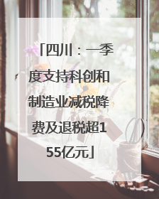 四川：一季度支持科创和制造业减税降费及退税超155亿元
