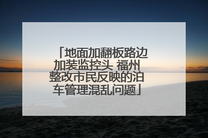 地面加翻板路边加装监控头 福州整改市民反映的泊车管理混乱问题