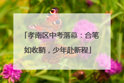 孝南区中考落幕：合笔如收鞘，少年赴新程