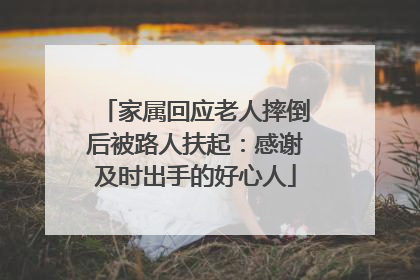 家属回应老人摔倒后被路人扶起：感谢及时出手的好心人
