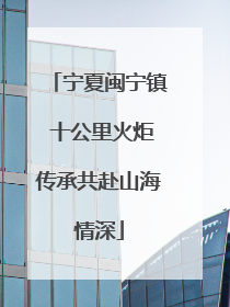 宁夏闽宁镇 十公里火炬传承共赴山海情深