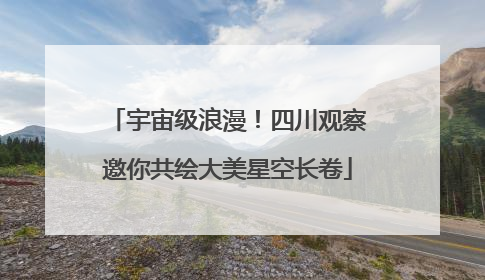 宇宙级浪漫！四川观察邀你共绘大美星空长卷