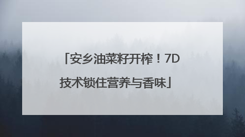 安乡油菜籽开榨！7D技术锁住营养与香味