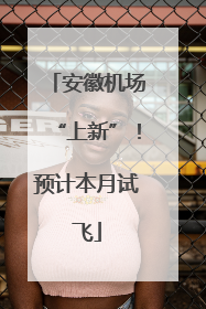 安徽机场“上新”！预计本月试飞