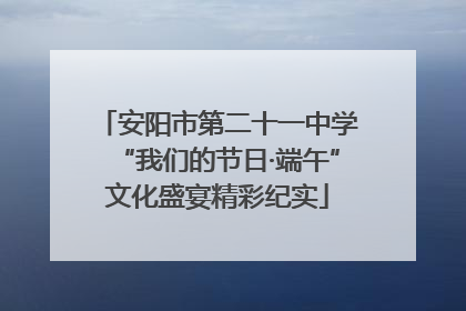 安阳市第二十一中学“我们的节日·端午”文化盛宴精彩纪实