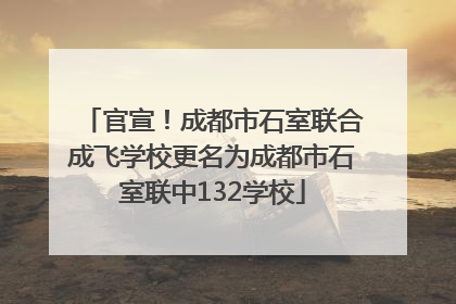 官宣！成都市石室联合成飞学校更名为成都市石室联中132学校
