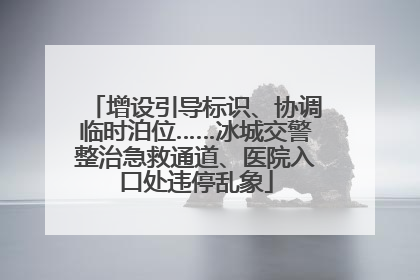 增设引导标识、协调临时泊位……冰城交警整治急救通道、医院入口处违停乱象