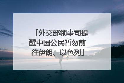 外交部领事司提醒中国公民暂勿前往伊朗、以色列