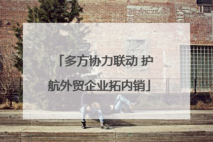 多方协力联动 护航外贸企业拓内销
