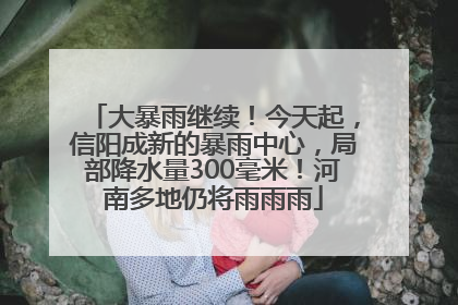 大暴雨继续！今天起，信阳成新的暴雨中心，局部降水量300毫米！河南多地仍将雨雨雨