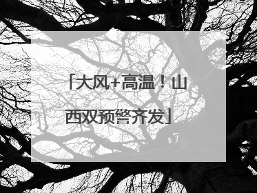 大风+高温！山西双预警齐发