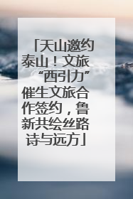 天山邀约泰山！文旅“西引力”催生文旅合作签约，鲁新共绘丝路诗与远方